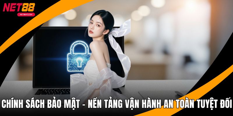 Chính Sách Bảo Mật - Nền Tảng Vận Hành An Toàn Tuyệt Đối